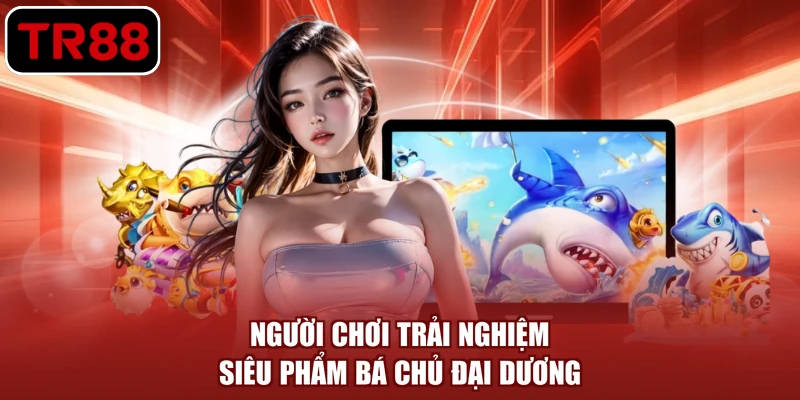 Người chơi trải nghiệm siêu phẩm Bá Chủ Đại Dương